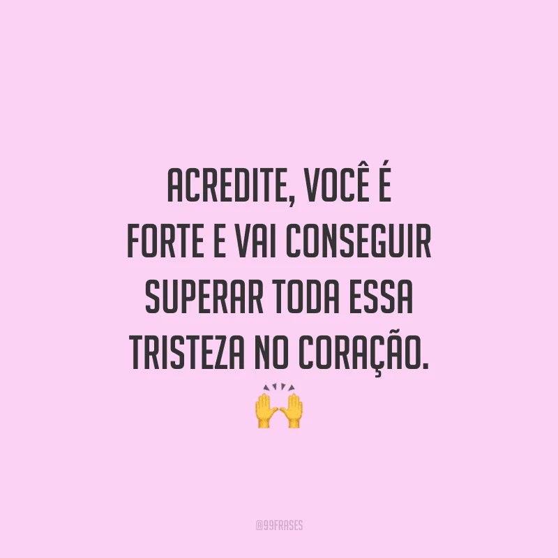 Acredite, você é forte e vai conseguir superar toda essa tristeza no coração.