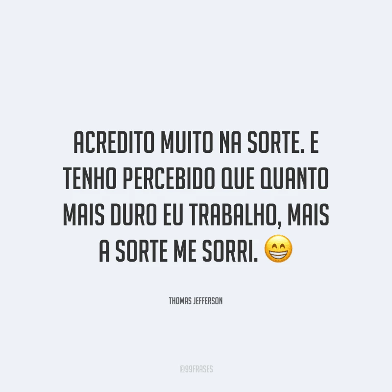Acredito muito na sorte. E tenho percebido que quanto mais duro eu trabalho, mais a sorte me sorri.