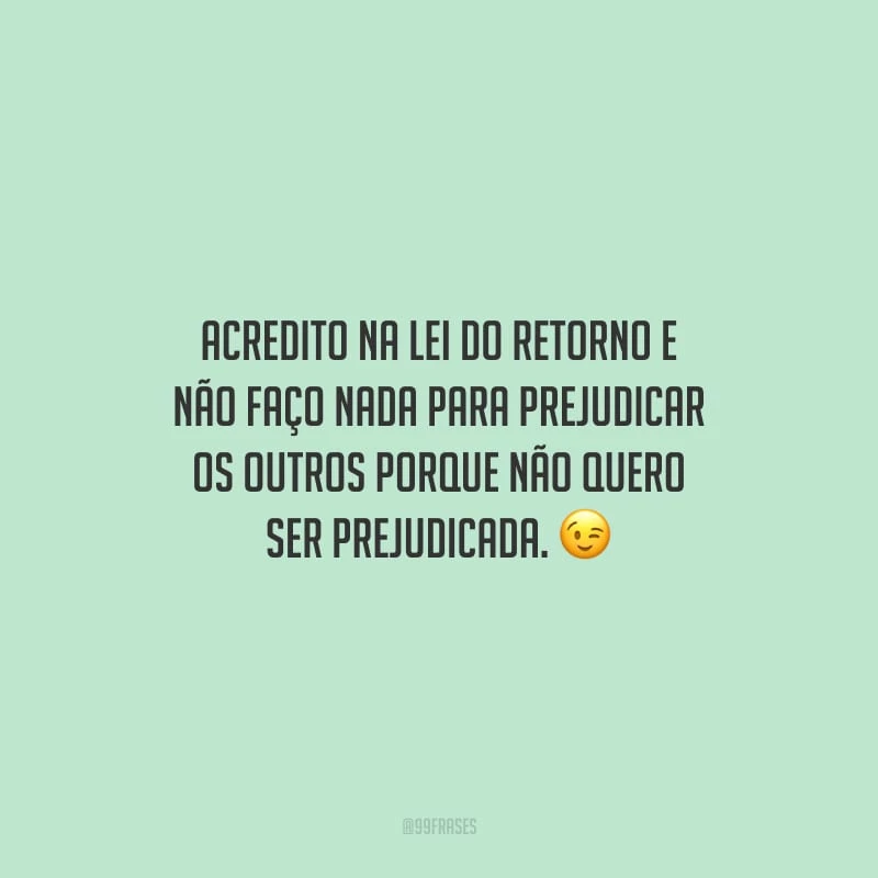 Acredito na lei do retorno e não faço nada para prejudicar os outros porque não quero ser prejudicada.