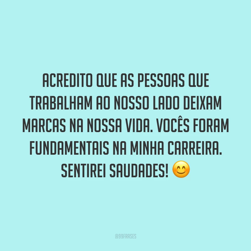 Acredito que as pessoas que trabalham ao nosso lado deixam marcas na nossa vida. Vocês foram fundamentais na minha carreira. Sentirei saudades! 😊