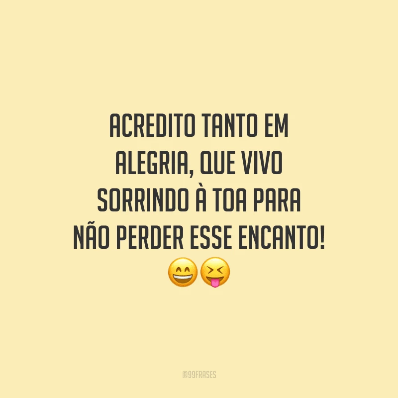 Acredito tanto em alegria, que vivo sorrindo à toa para não perder esse encanto!