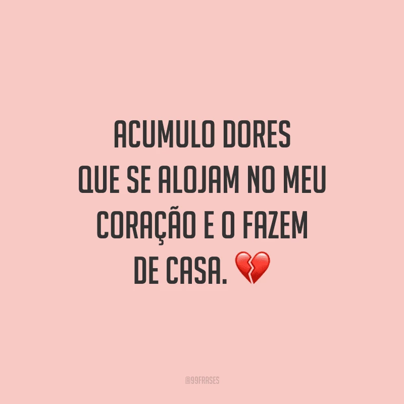 Acumulo dores que se alojam no meu coração e o fazem de casa.