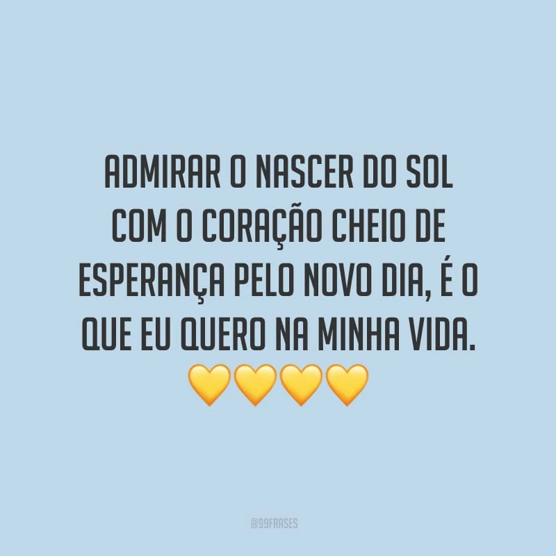 Admirar o nascer do sol com o coração cheio de esperança pelo novo dia, é o que eu quero na minha vida.