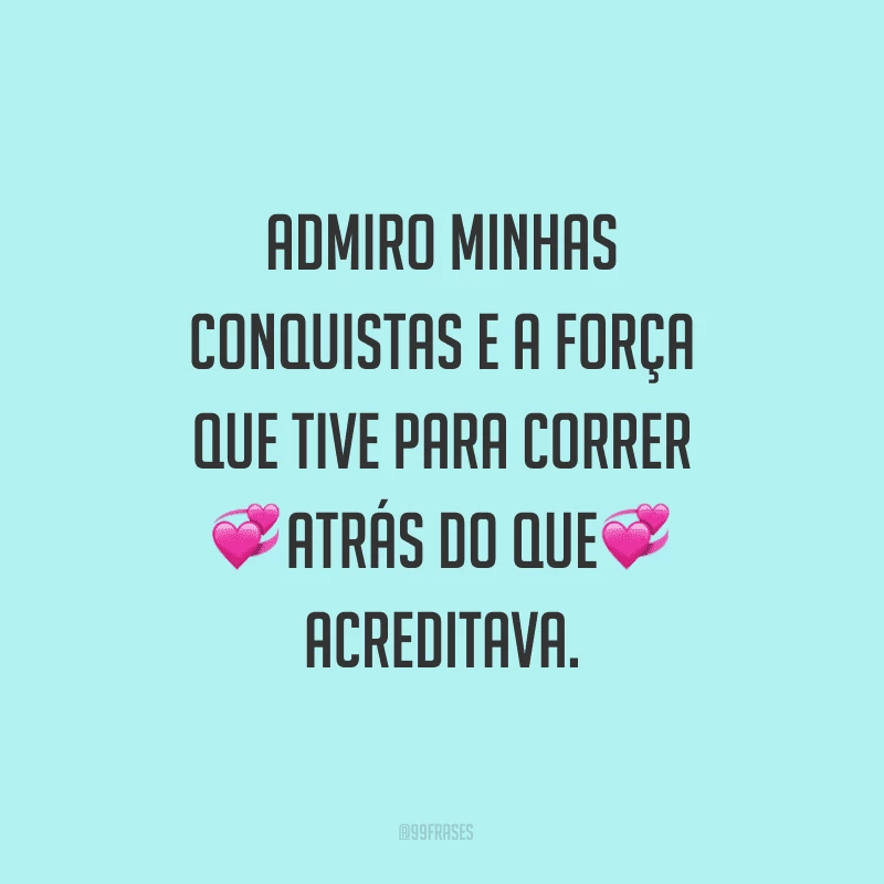 Admiro minhas conquistas e a força que tive para correr atrás do que acreditava.