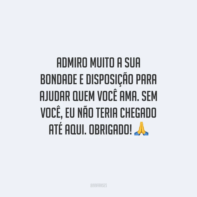 Admiro muito a sua bondade e disposição para ajudar quem você ama. Sem você, eu não teria chegado até aqui. Obrigado! 🙏