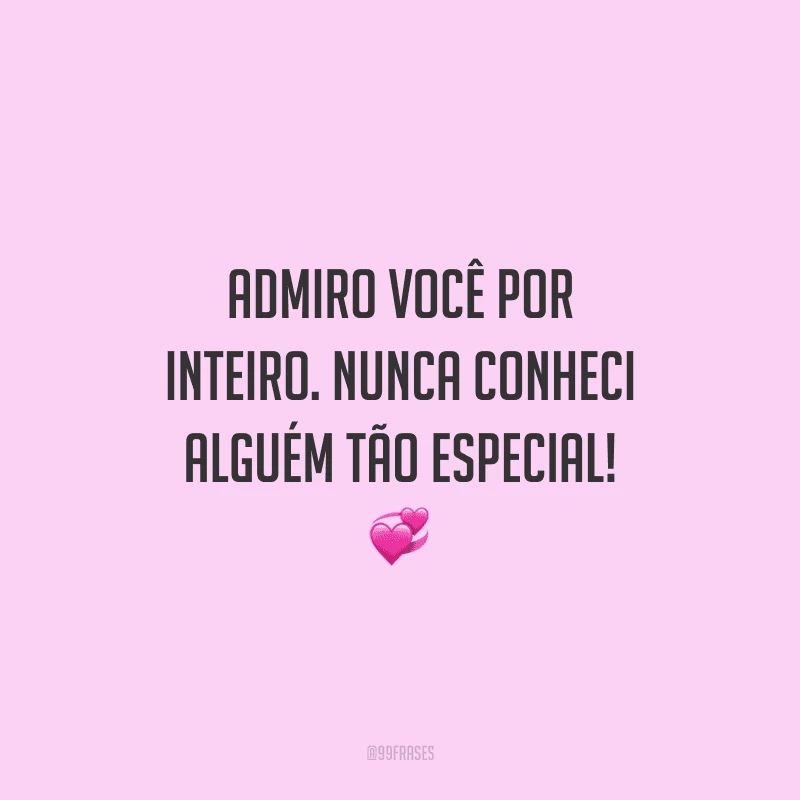 Admiro você por inteiro. Nunca conheci alguém tão especial!