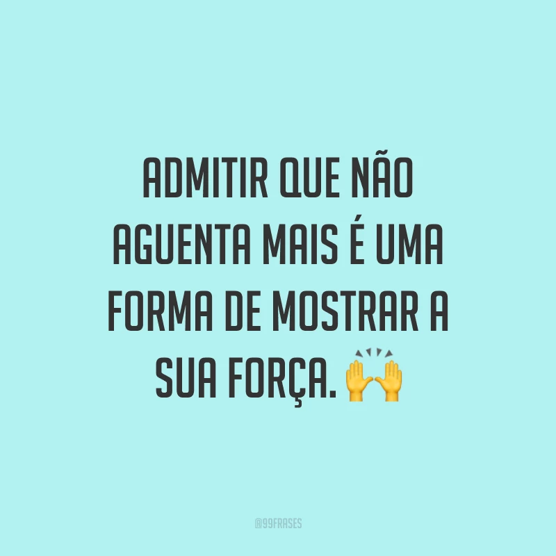 Admitir que não aguenta mais é uma forma de mostrar a sua força. ?