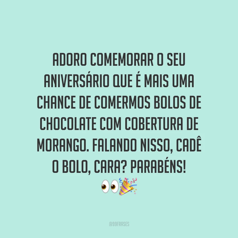 Adoro comemorar o seu aniversário que é mais uma chance de comermos bolos de chocolate com cobertura de morango. Falando nisso, cadê o bolo, cara? Parabéns! 👀🎉