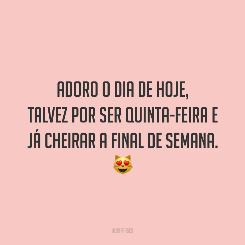 Adoro o dia de hoje, talvez por ser quinta-feira e já cheirar a final de semana. 😻