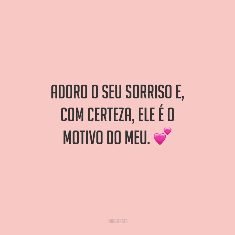 Adoro o seu sorriso e, com certeza, ele é o motivo do meu. 