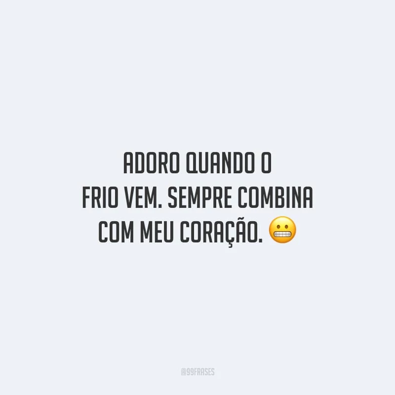 Adoro quando o frio vem. Sempre combina com meu coração.