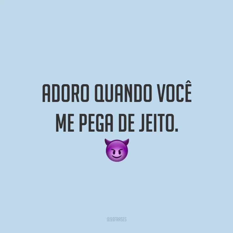 Adoro quando você me pega de jeito. 😈