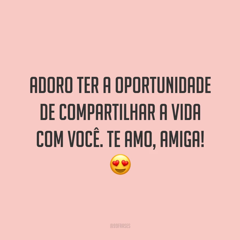 Adoro ter a oportunidade de compartilhar a vida com você. Te amo, amiga! 😍