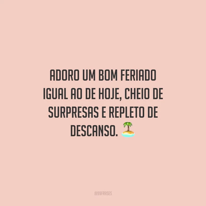 Adoro um bom feriado igual ao de hoje, cheio de surpresas e repleto de descanso.