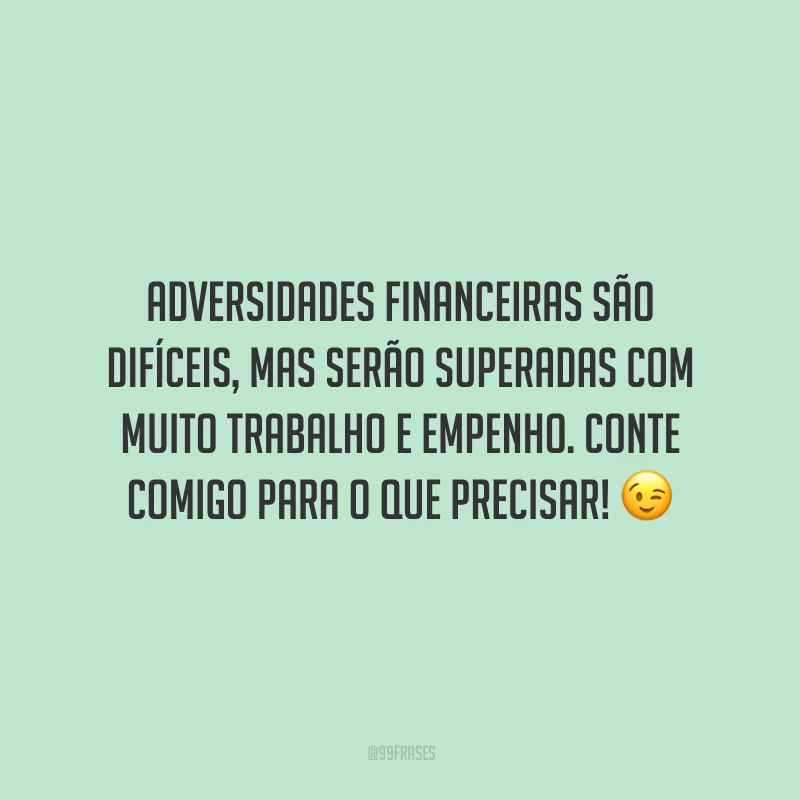 Adversidades financeiras são difíceis, mas serão superadas com muito trabalho e empenho. Conte comigo para o que precisar!