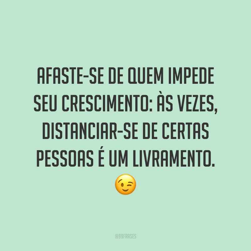 Afaste-se de quem impede seu crescimento: às vezes, distanciar-se de certas pessoas é um livramento. 😉