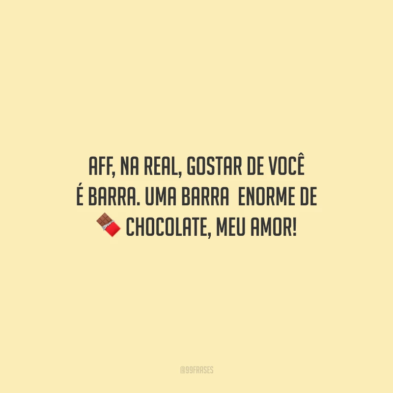 Aff, na real, gostar de você é barra. Uma barra  enorme de chocolate, meu amor!