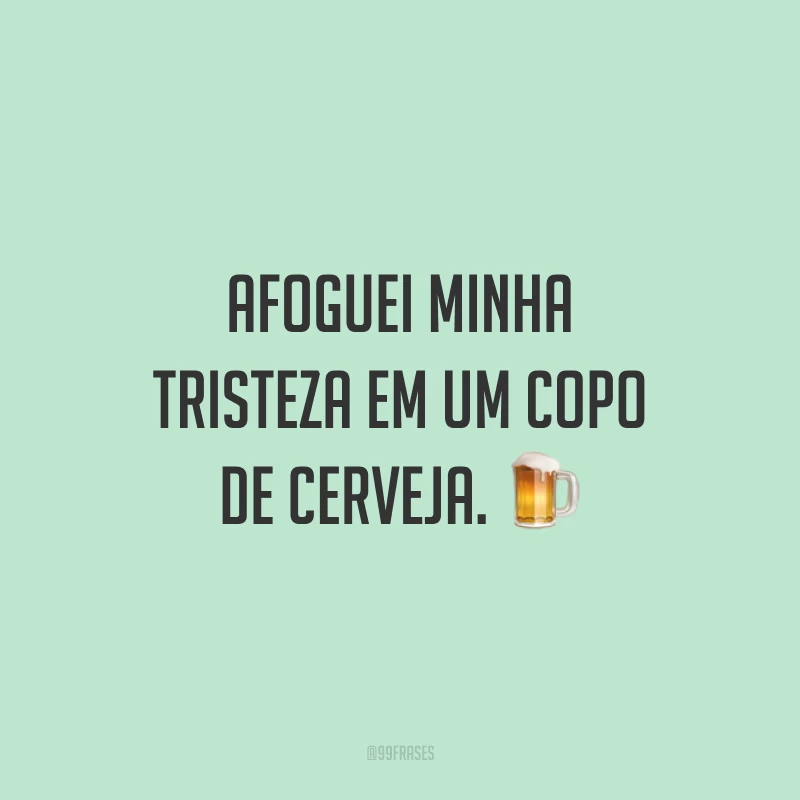 Afoguei minha tristeza em um copo de cerveja. 🍺