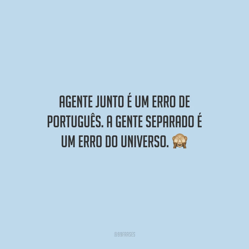 Agente junto é um erro de português. A gente separado é um erro do universo. 