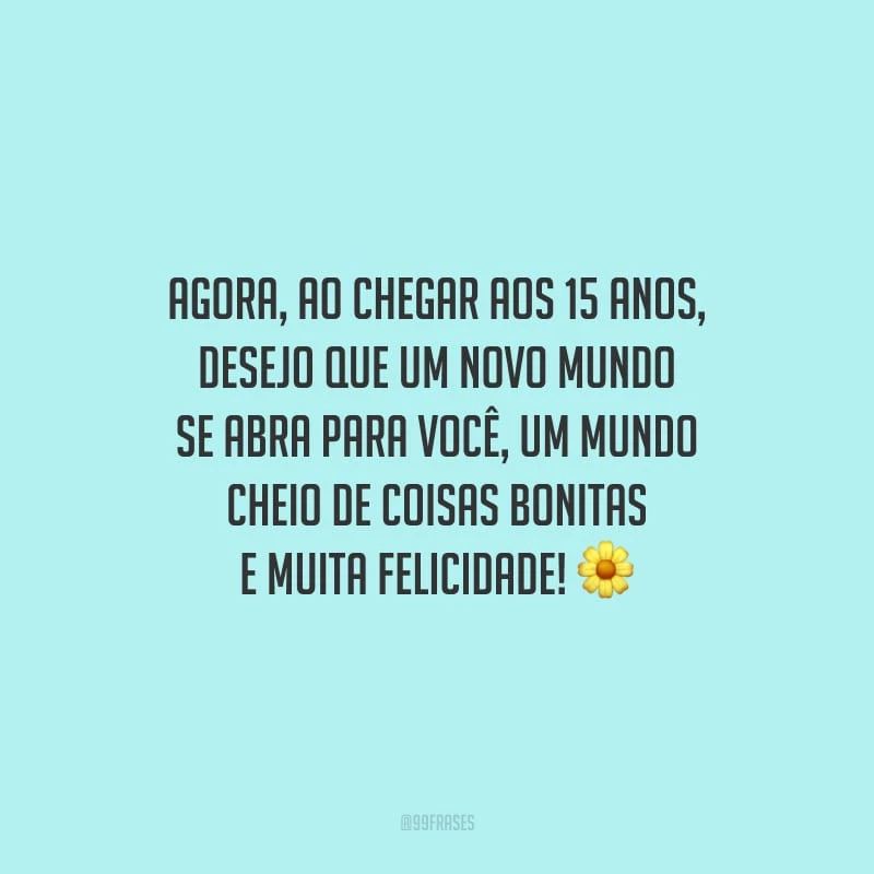 Agora, ao chegar aos 15 anos, desejo que um novo mundo se abra para você, um mundo cheio de coisas bonitas e muita felicidade!