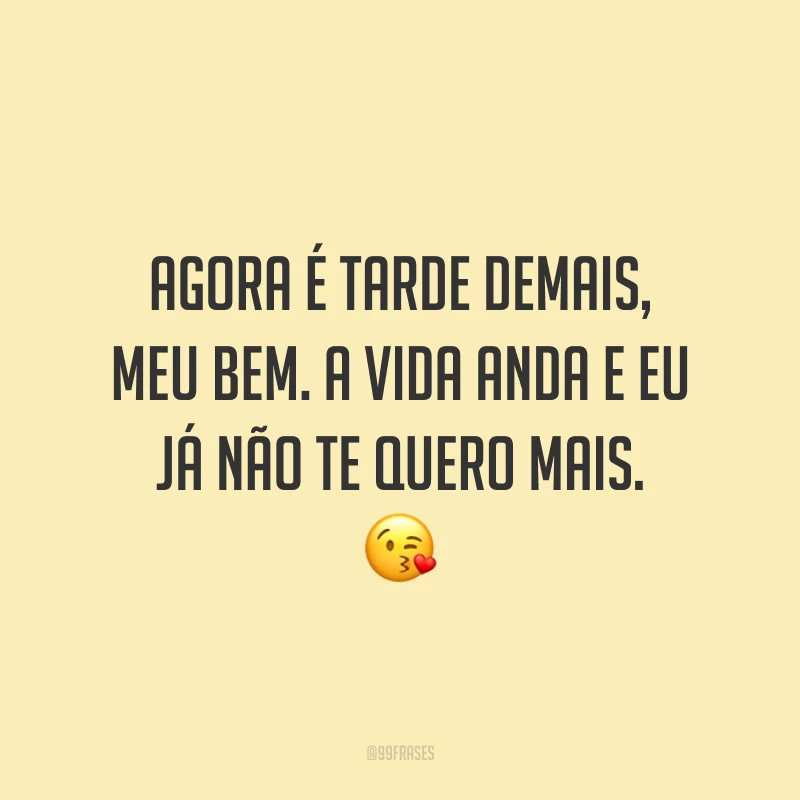 Agora é tarde demais, meu bem. A vida anda e eu já não te quero mais. 😘