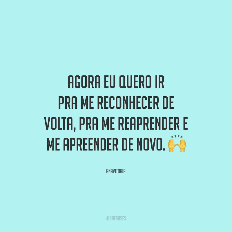 Agora eu quero ir pra me reconhecer de volta, pra me reaprender e me apreender de novo. 