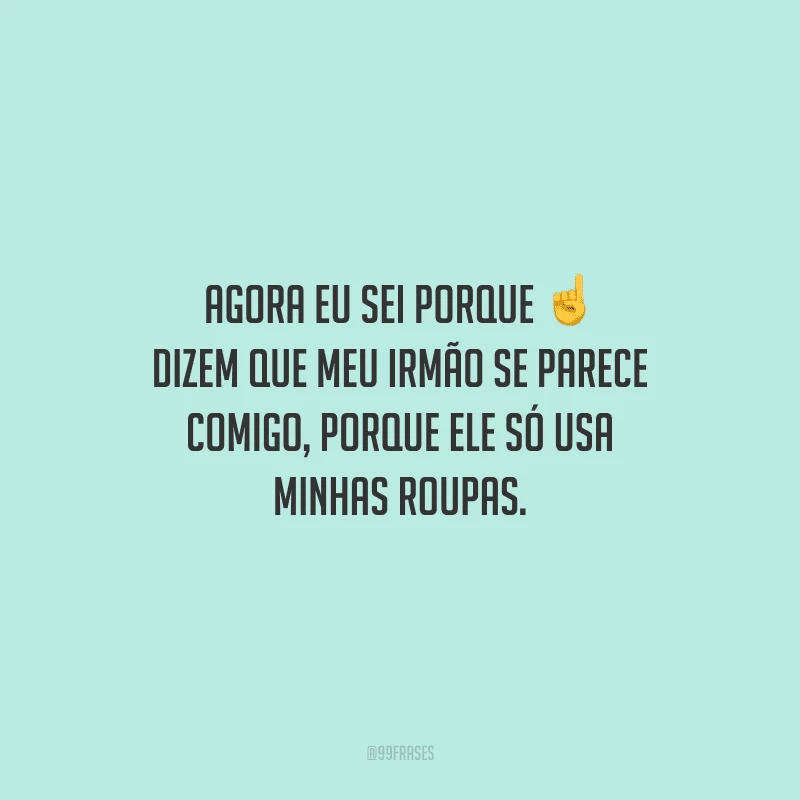 Agora eu sei porque dizem que meu irmão se parece comigo, porque ele só usa minhas roupas.