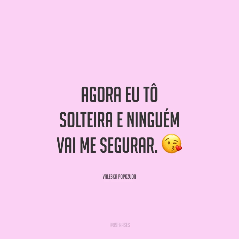 Agora eu tô solteira e ninguém vai me segurar.