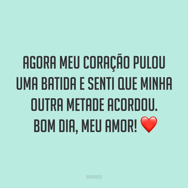 Agora meu coração pulou uma batida e senti que minha outra metade acordou. Bom dia, meu amor! ❤