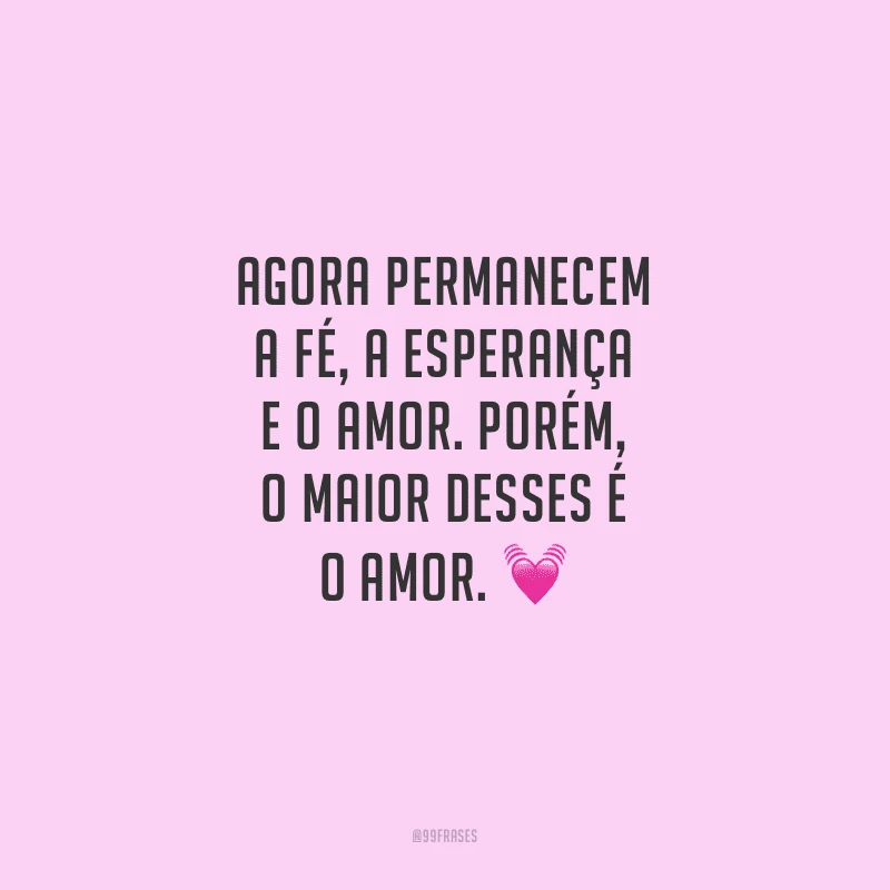 Agora permanecem a fé, a esperança e o amor. Porém, o maior desses é o amor. 