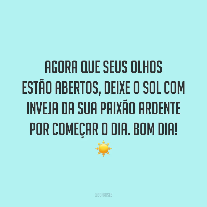 Agora que seus olhos estão abertos, deixe o sol com inveja da sua paixão ardente por começar o dia. Bom dia! ☀️
