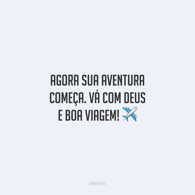 Agora sua aventura começa. Vá com Deus e boa viagem!