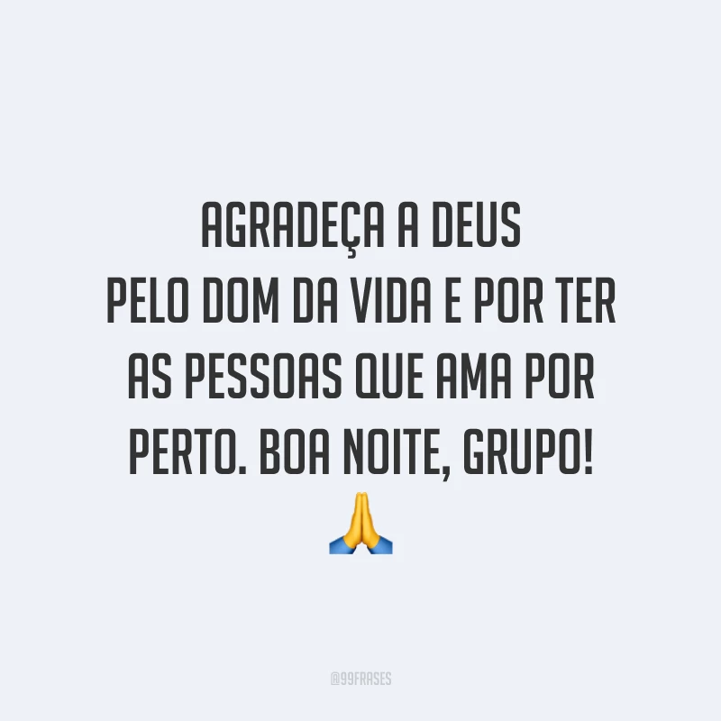 Agradeça a Deus pelo dom da vida e por ter as pessoas que ama por perto. Boa noite, grupo!