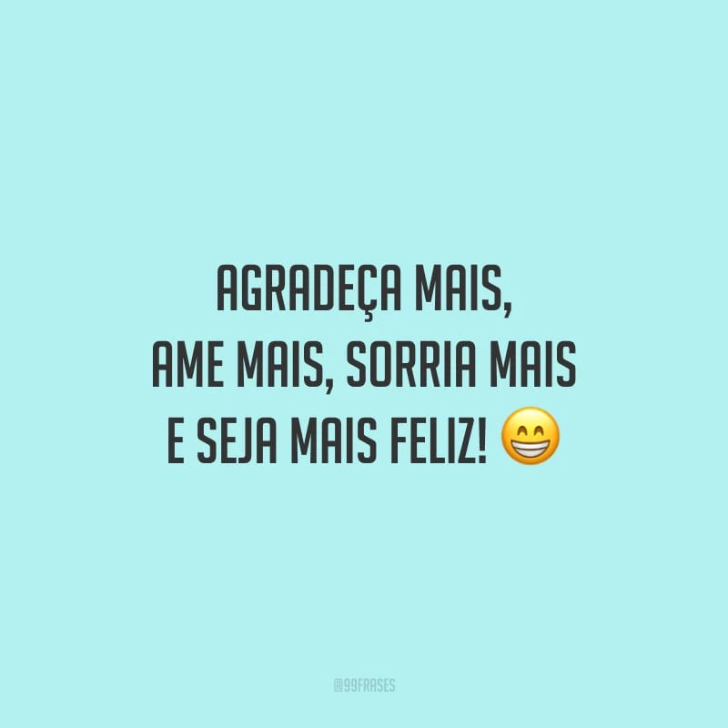 Agradeça mais, ame mais, sorria mais e seja mais feliz!
