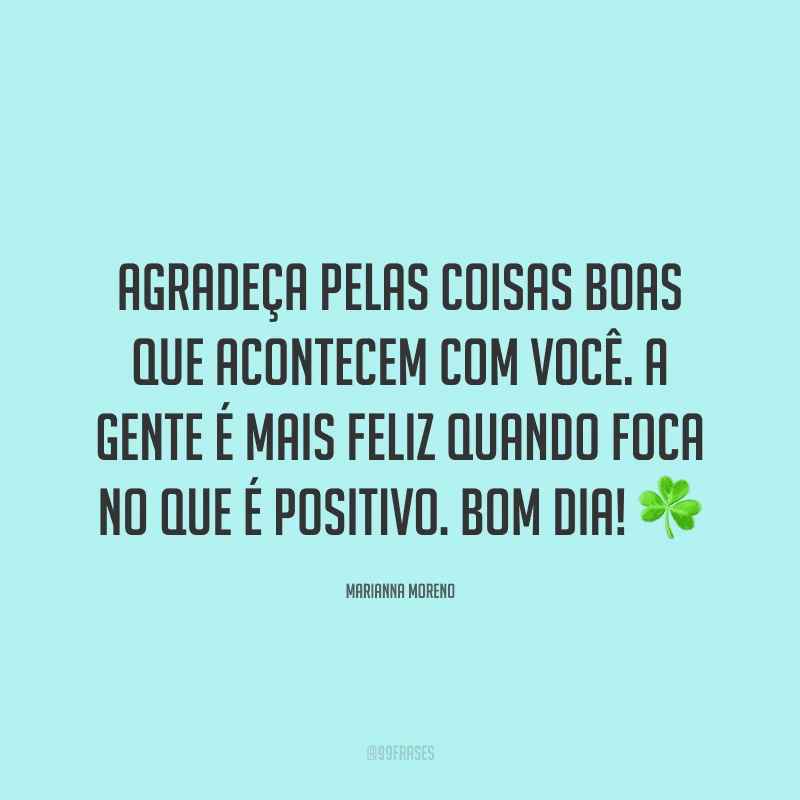 Agradeça pelas coisas boas que acontecem com você. A gente é mais feliz quando foca no que é positivo. Bom dia! ☘
