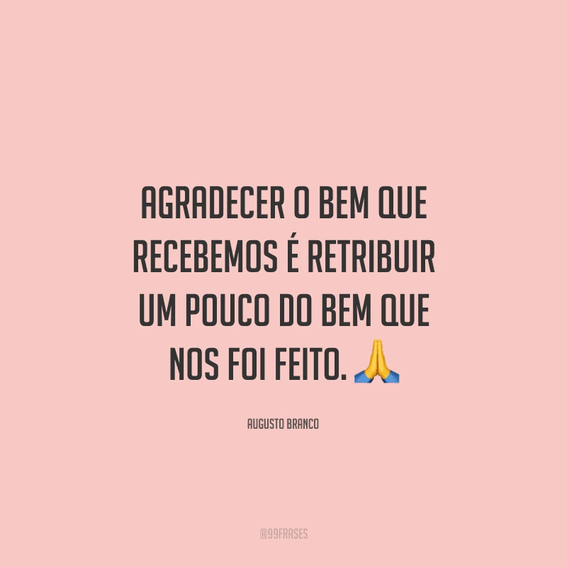 Agradecer o bem que recebemos é retribuir um pouco do bem que nos foi feito.