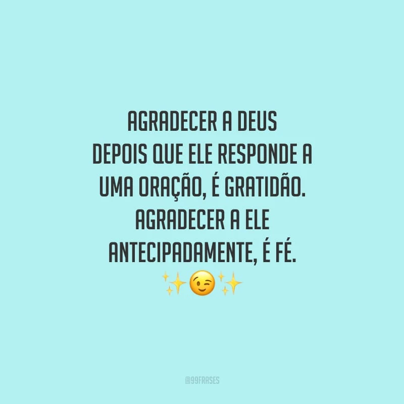 Agradecer a Deus depois que Ele responde a uma oração, é gratidão. Agradecer a Ele antecipadamente, é fé.