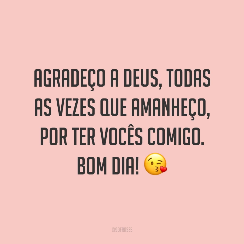 Agradeço a Deus, todas as vezes que amanheço, por ter vocês comigo. Bom dia! ?