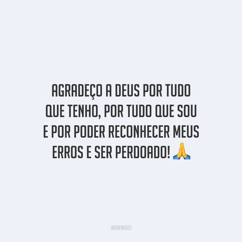 Agradeço a Deus por tudo que tenho, por tudo que sou e por poder reconhecer meus erros e ser perdoado!