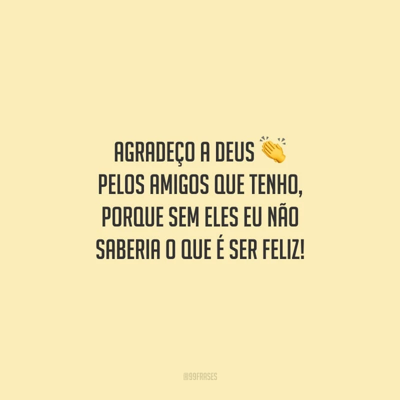 Agradeço a Deus pelos amigos que tenho, porque sem eles eu não saberia o que é ser feliz!