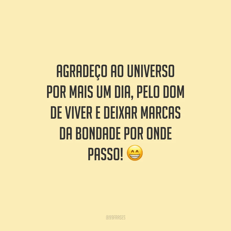 Agradeço ao universo por mais um dia, pelo dom de viver e deixar marcas da bondade por onde passo!
