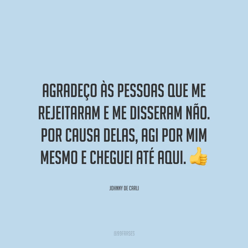 Agradeço às pessoas que me rejeitaram e me disseram não. Por causa delas, agi por mim mesmo e cheguei até aqui.
