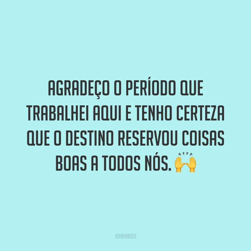 Agradeço o período que trabalhei aqui e tenho certeza que o destino reservou coisas boas a todos nós. 🙌