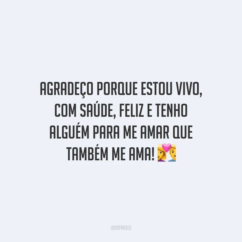 Agradeço porque estou vivo, com saúde, feliz e tenho alguém para me amar que também me ama!