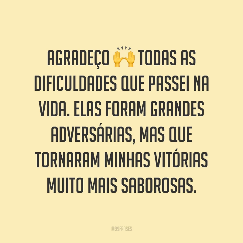 Agradeço todas as dificuldades que passei na vida. Elas foram grandes adversárias, mas que tornaram minhas vitórias muito mais saborosas.