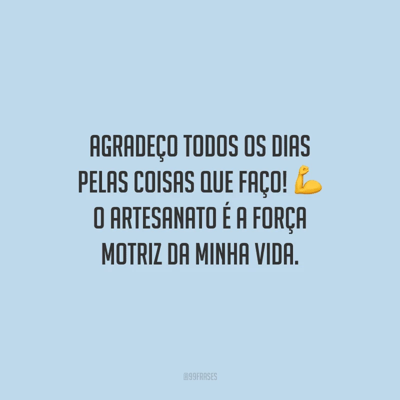 Agradeço todos os dias pelas coisas que faço! O artesanato é a força motriz da minha vida.