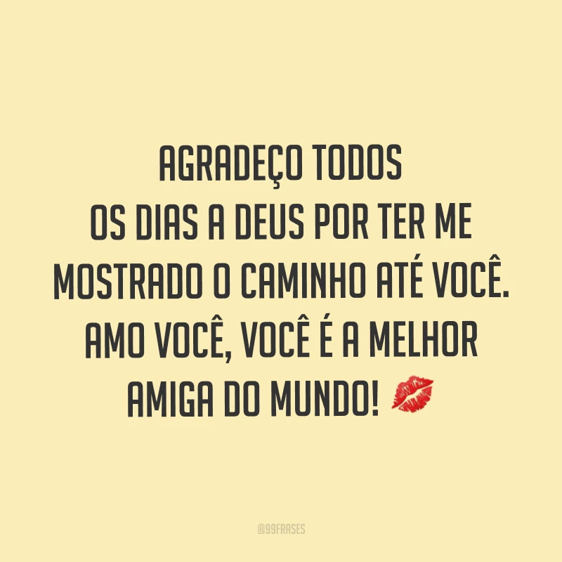 Agradeço todos os dias a Deus por ter me mostrado o caminho até você. Amo você, você é a melhor amiga do mundo! ?