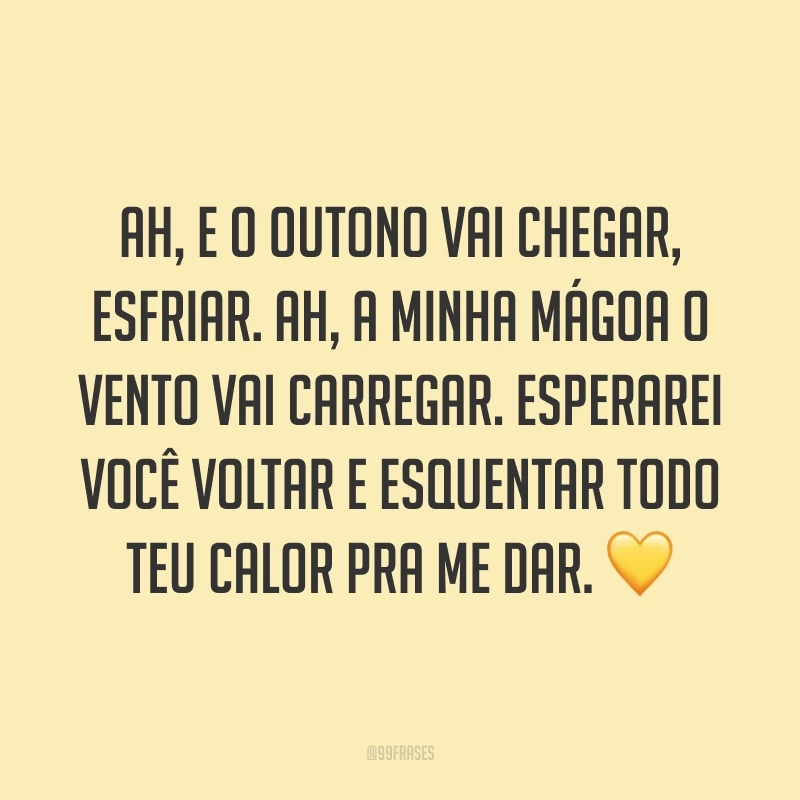 Ah, e o outono vai chegar, esfriar. Ah, a minha mágoa o vento vai carregar. Esperarei você voltar e esquentar todo teu calor pra me dar. ?