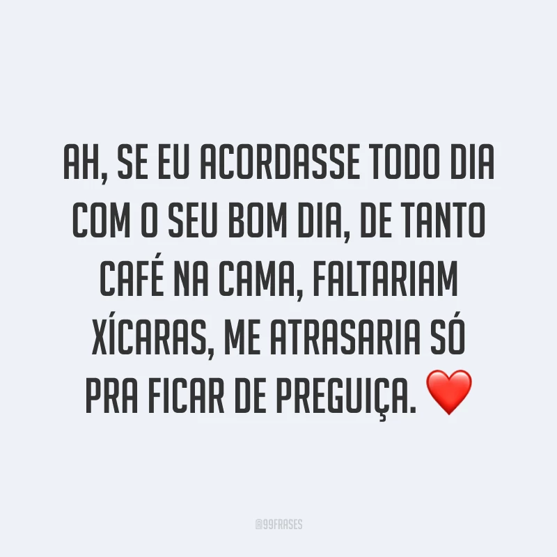 Ah, se eu acordasse todo dia com o seu bom dia, de tanto café na cama, faltariam xícaras, me atrasaria só pra ficar de preguiça. ❤