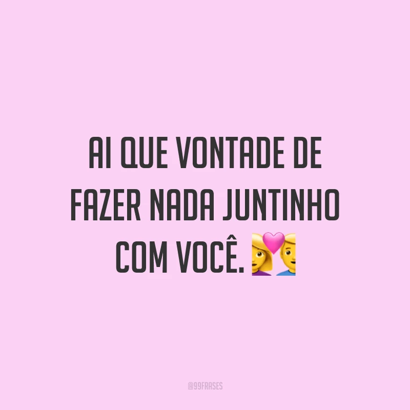 Ai que vontade de fazer nada juntinho com você. ?